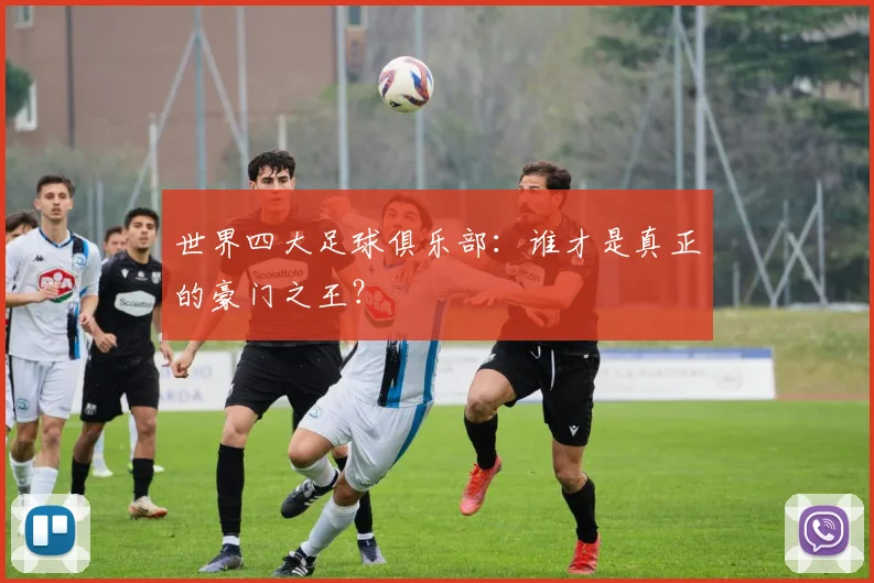 世界四大足球俱乐部：谁才是真正的豪门之王？