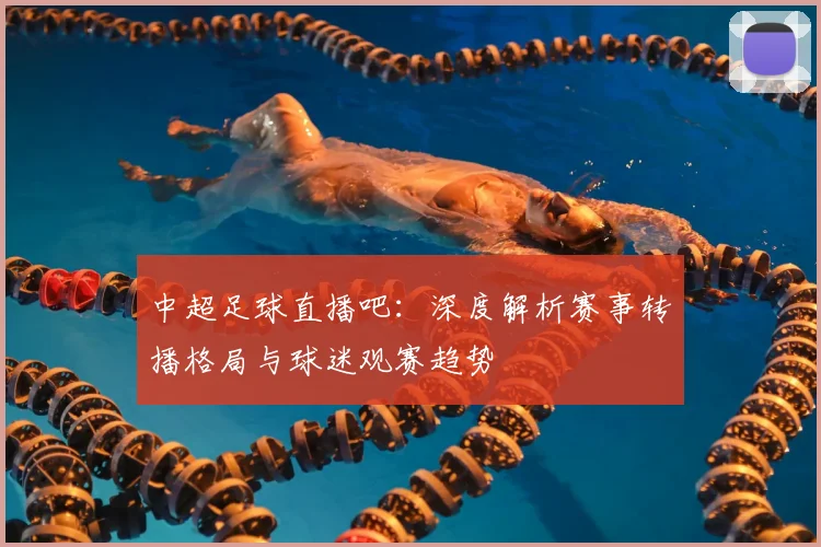 中超足球直播吧：深度解析赛事转播格局与球迷观赛趋势