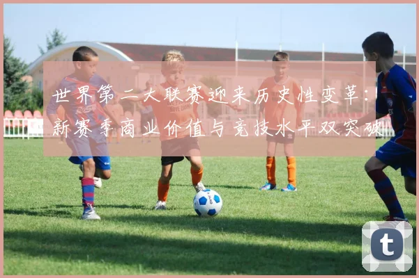 世界第二大联赛迎来历史性变革:新赛季商业价值与竞技水平双突破