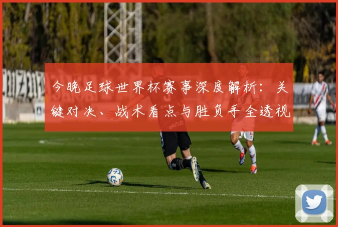 今晚足球世界杯赛事深度解析：关键对决、战术看点与胜负手全透视