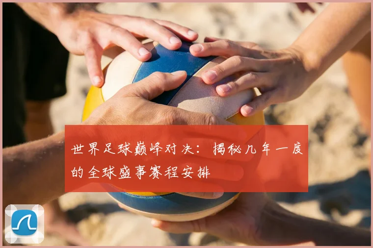 世界足球巅峰对决：揭秘几年一度的全球盛事赛程安排