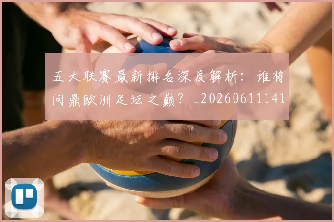 五大联赛最新排名深度解析:谁将问鼎欧洲足坛之巅?_20260611141723
