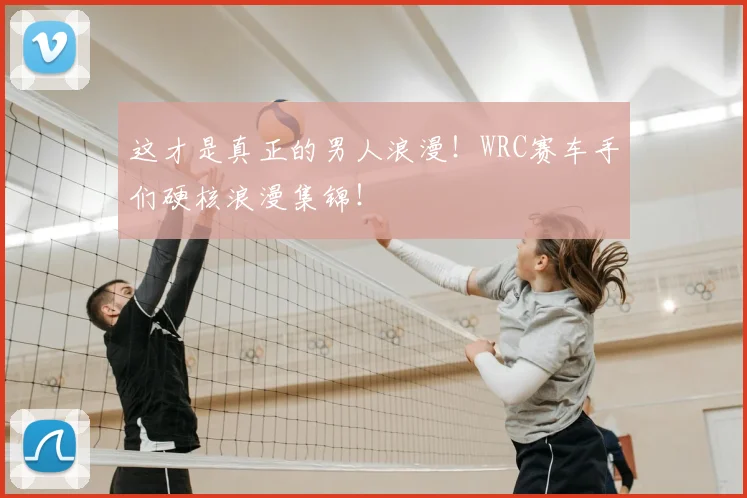 这才是真正的男人浪漫!WRC赛车手们硬核浪漫集锦!