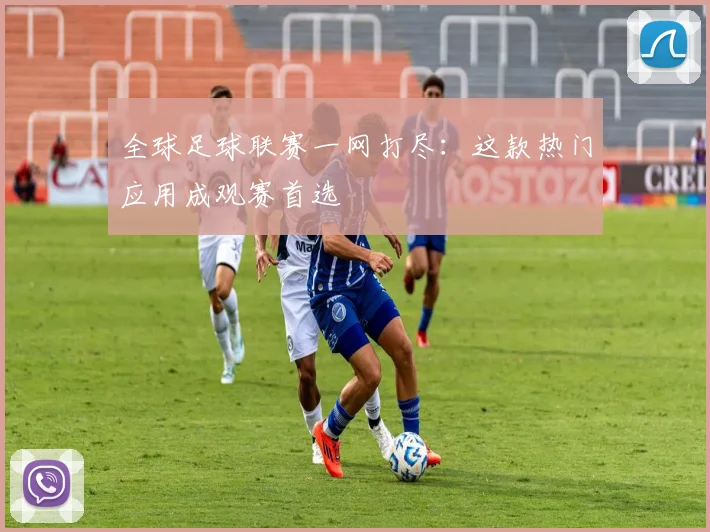 全球足球联赛一网打尽：这款热门应用成观赛首选