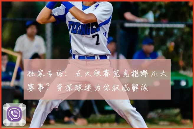 独家专访:五大联赛究竟指哪几大赛事?资深球迷为你权威解读