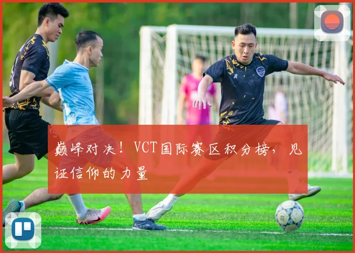 巅峰对决！VCT国际赛区积分榜，见证信仰的力量