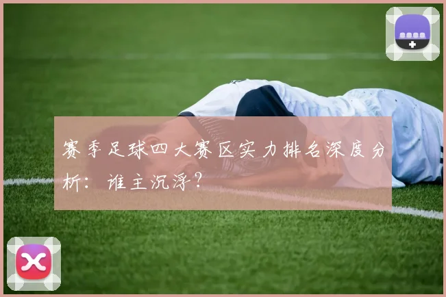 赛季足球四大赛区实力排名深度分析:谁主沉浮?