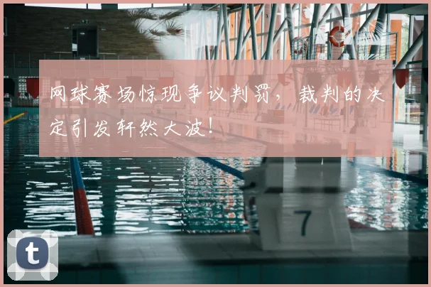 网球赛场惊现争议判罚,裁判的决定引发轩然大波!