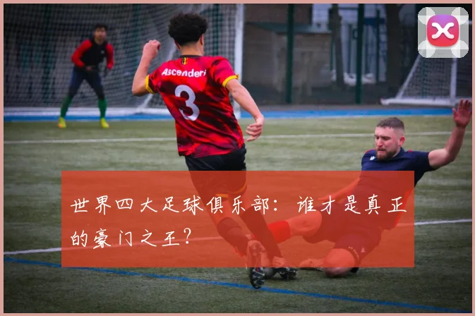 世界四大足球俱乐部：谁才是真正的豪门之王？