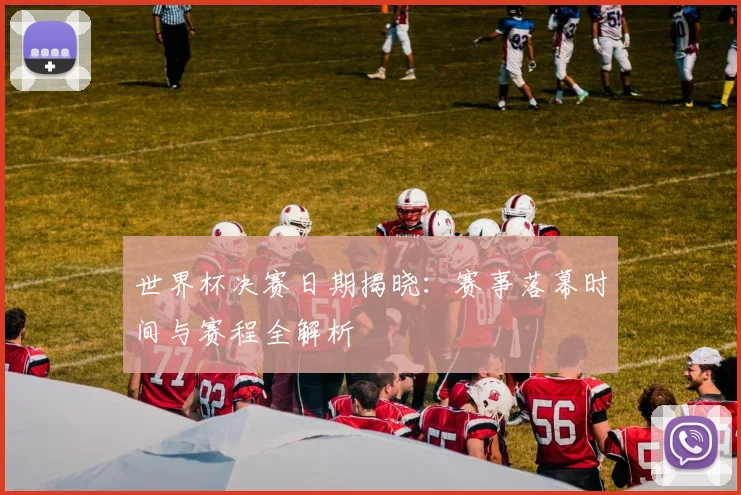 世界杯决赛日期揭晓：赛事落幕时间与赛程全解析