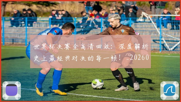 世界杯决赛全高清回放:深度解析史上最经典对决的每一帧!_20260609201305