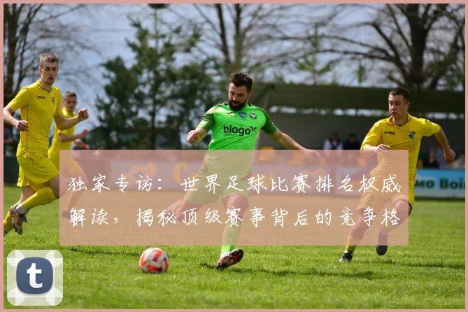 独家专访:世界足球比赛排名权威解读,揭秘顶级赛事背后的竞争格局