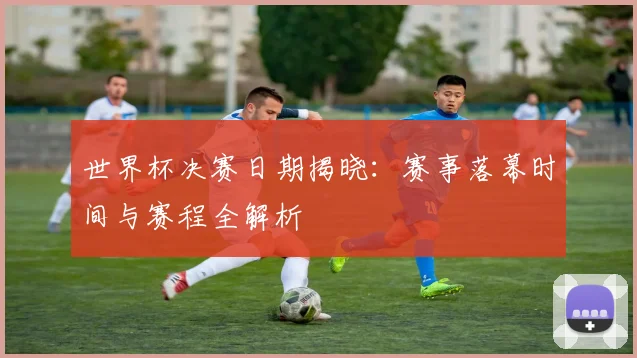 世界杯决赛日期揭晓:赛事落幕时间与赛程全解析