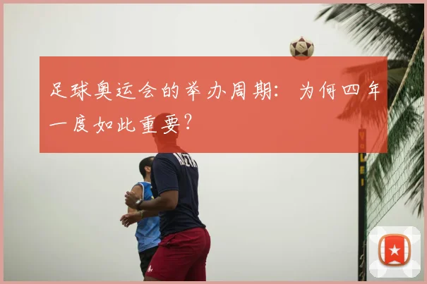 足球奥运会的举办周期：为何四年一度如此重要？