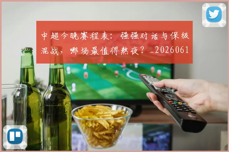 中超今晚赛程表:强强对话与保级混战,哪场最值得熬夜?_20260610190337