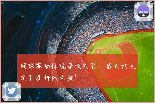 网球赛场惊现争议判罚，裁判的决定引发轩然大波！