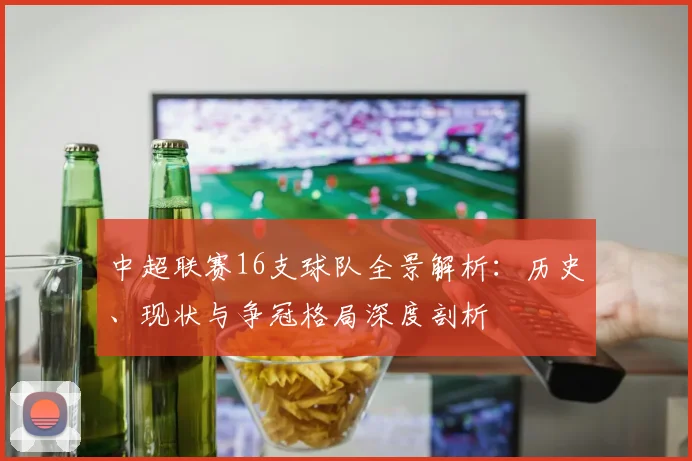 中超联赛16支球队全景解析:历史、现状与争冠格局深度剖析