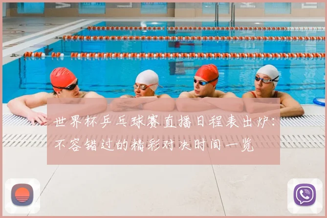 世界杯乒乓球赛直播日程表出炉:不容错过的精彩对决时间一览