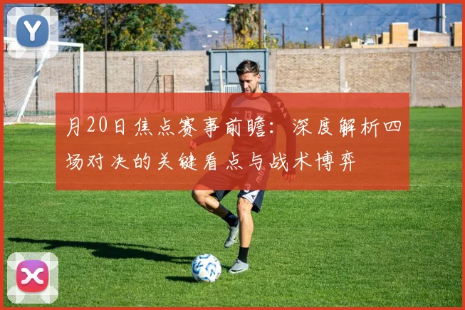 月20日焦点赛事前瞻:深度解析四场对决的关键看点与战术博弈