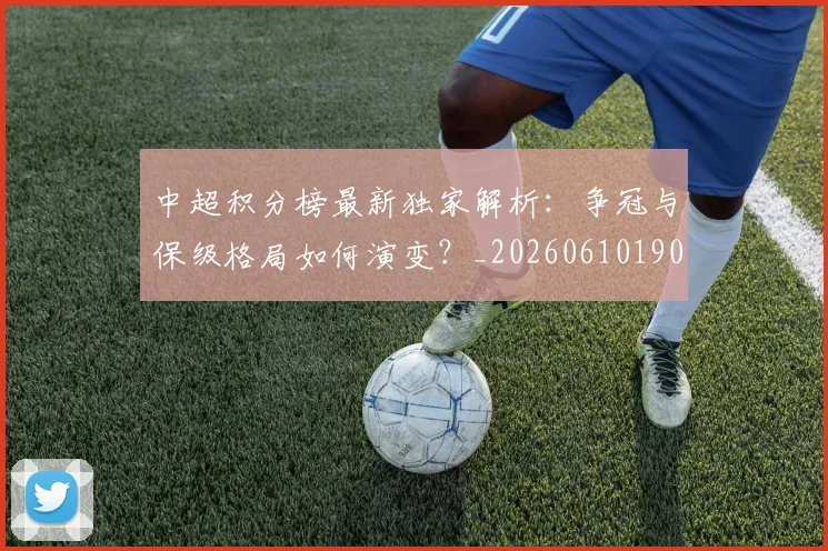 中超积分榜最新独家解析:争冠与保级格局如何演变?_20260610190450