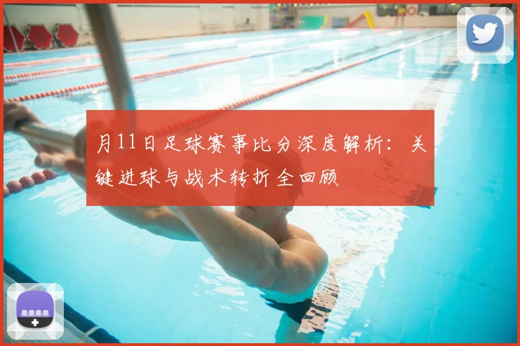 月11日足球赛事比分深度解析：关键进球与战术转折全回顾