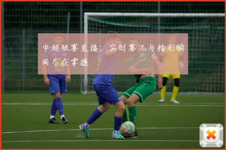 中超联赛直播：实时赛况与精彩瞬间尽在掌握