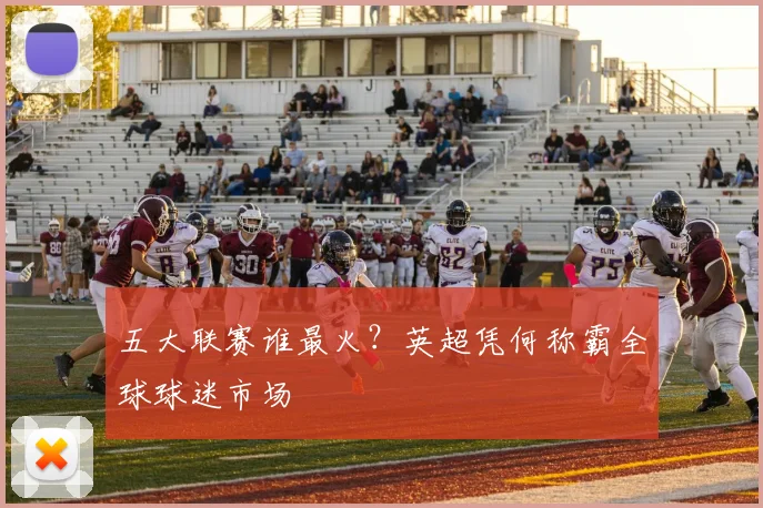 五大联赛谁最火?英超凭何称霸全球球迷市场