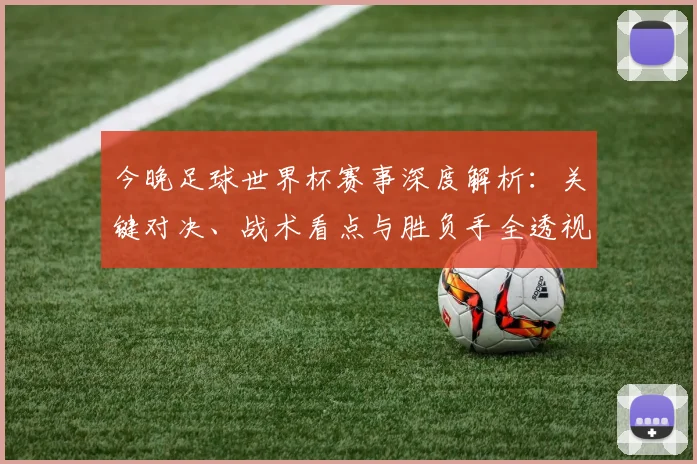 今晚足球世界杯赛事深度解析:关键对决、战术看点与胜负手全透视