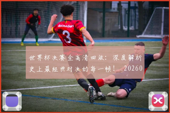 世界杯决赛全高清回放:深度解析史上最经典对决的每一帧!_20260609201305
