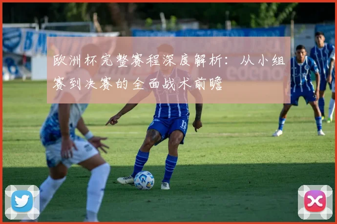 欧洲杯完整赛程深度解析:从小组赛到决赛的全面战术前瞻