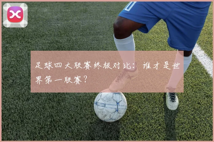 足球四大联赛终极对比:谁才是世界第一联赛?
