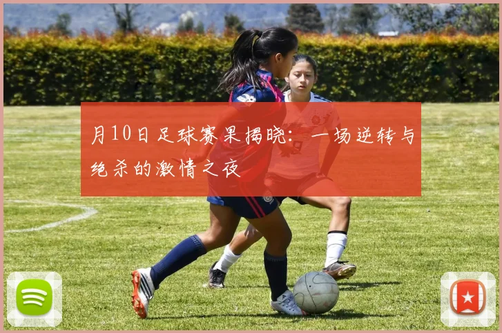 月10日足球赛果揭晓：一场逆转与绝杀的激情之夜