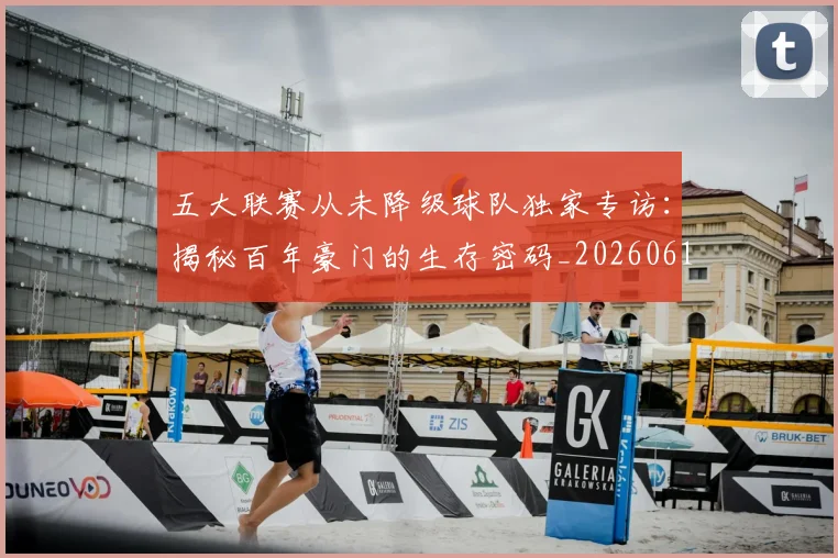 五大联赛从未降级球队独家专访：揭秘百年豪门的生存密码_20260611141011