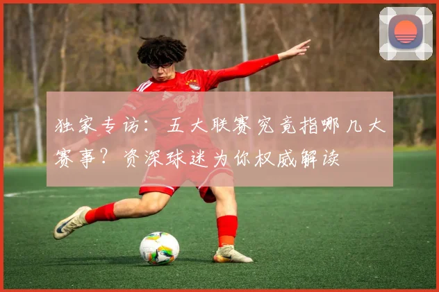 独家专访：五大联赛究竟指哪几大赛事？资深球迷为你权威解读