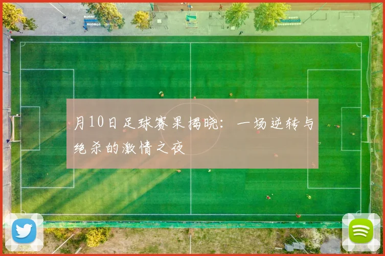 月10日足球赛果揭晓：一场逆转与绝杀的激情之夜