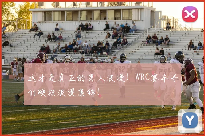 这才是真正的男人浪漫！WRC赛车手们硬核浪漫集锦！