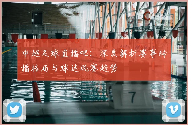 中超足球直播吧：深度解析赛事转播格局与球迷观赛趋势