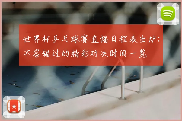 世界杯乒乓球赛直播日程表出炉:不容错过的精彩对决时间一览