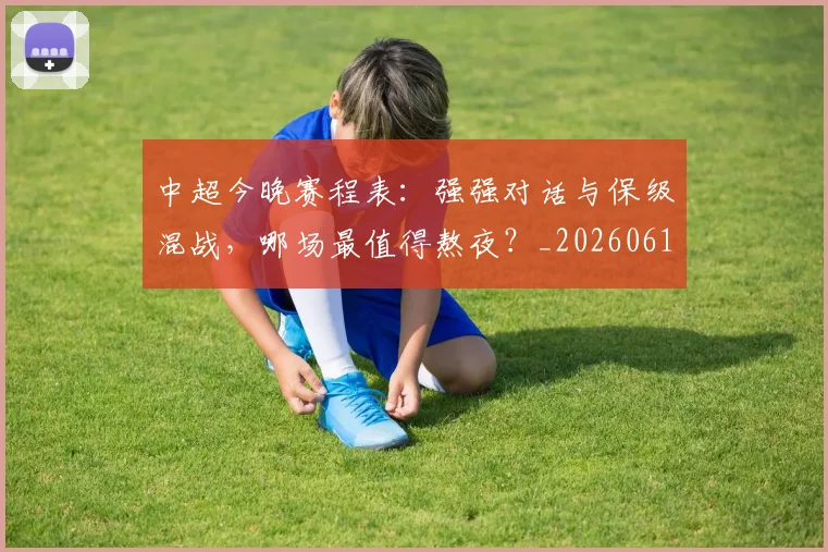 中超今晚赛程表：强强对话与保级混战，哪场最值得熬夜？_20260610190337