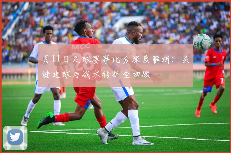月11日足球赛事比分深度解析:关键进球与战术转折全回顾