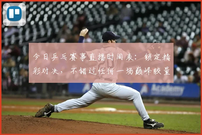今日乒乓赛事直播时间表：锁定精彩对决，不错过任何一场巅峰较量