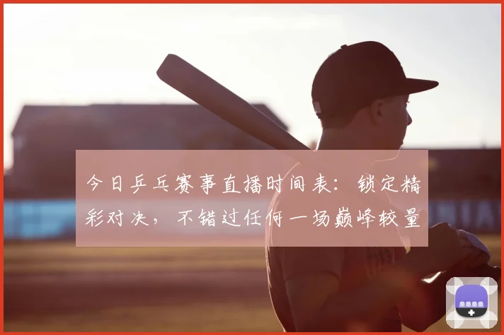 今日乒乓赛事直播时间表:锁定精彩对决,不错过任何一场巅峰较量